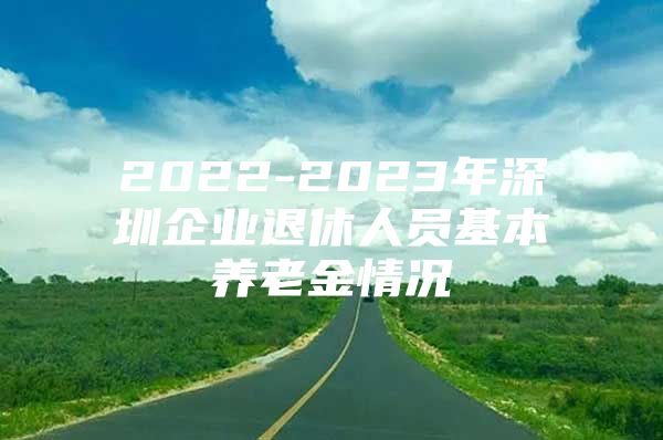 2022-2023年深圳企业退休人员基本养老金情况