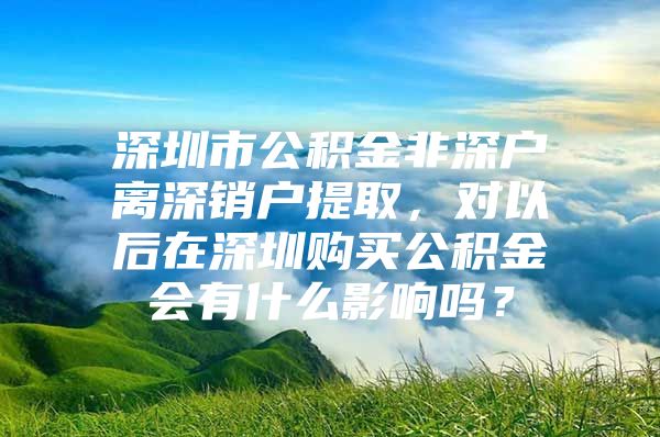 深圳市公积金非深户离深销户提取，对以后在深圳购买公积金会有什么影响吗？