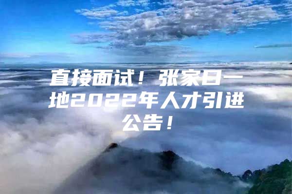 直接面试！张家口一地2022年人才引进公告！