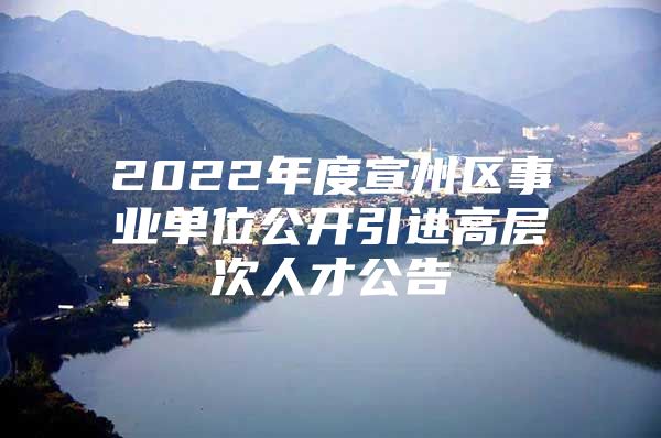 2022年度宣州区事业单位公开引进高层次人才公告