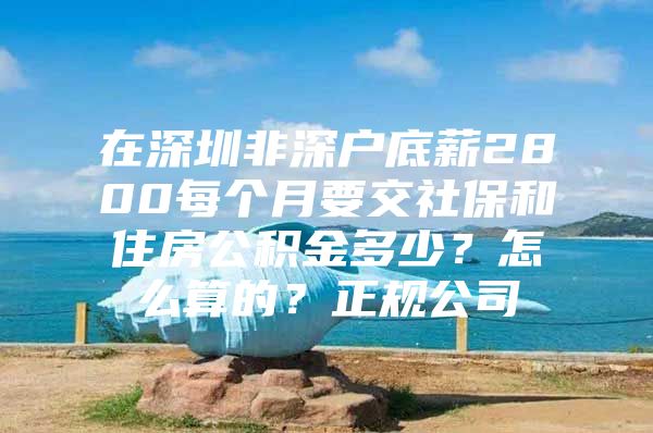 在深圳非深户底薪2800每个月要交社保和住房公积金多少？怎么算的？正规公司