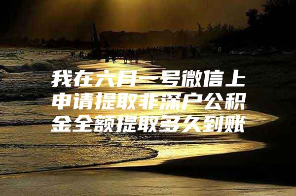 我在六月一号微信上申请提取非深户公积金全额提取多久到账