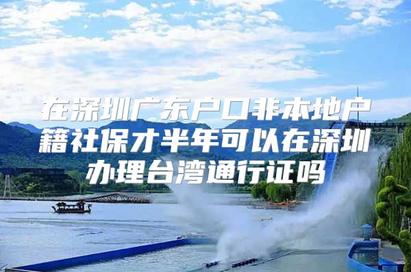 在深圳广东户口非本地户籍社保才半年可以在深圳办理台湾通行证吗